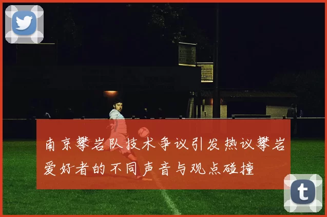 南京攀岩队技术争议引发热议攀岩爱好者的不同声音与观点碰撞
