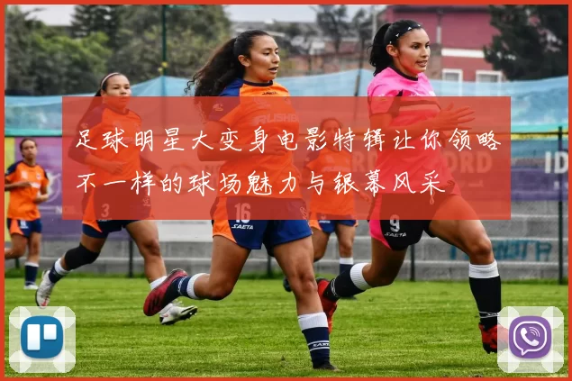 足球明星大变身电影特辑让你领略不一样的球场魅力与银幕风采