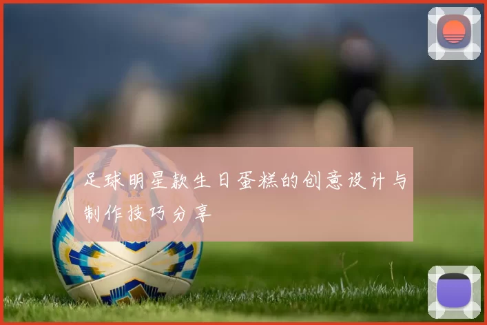 足球明星款生日蛋糕的创意设计与制作技巧分享