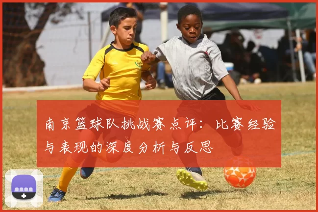 南京篮球队挑战赛点评：比赛经验与表现的深度分析与反思