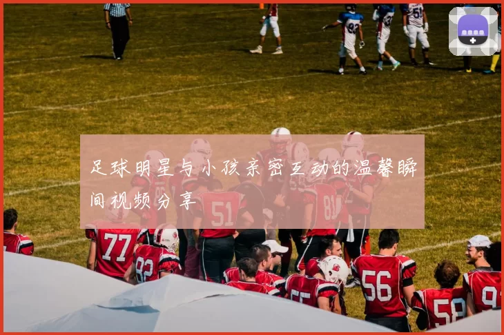 足球明星与小孩亲密互动的温馨瞬间视频分享