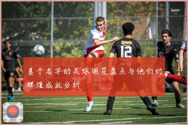 基于名字的足球明星盘点与他们的辉煌成就分析