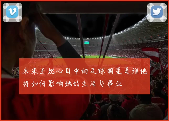 未来王妃心目中的足球明星是谁他将如何影响她的生活与事业
