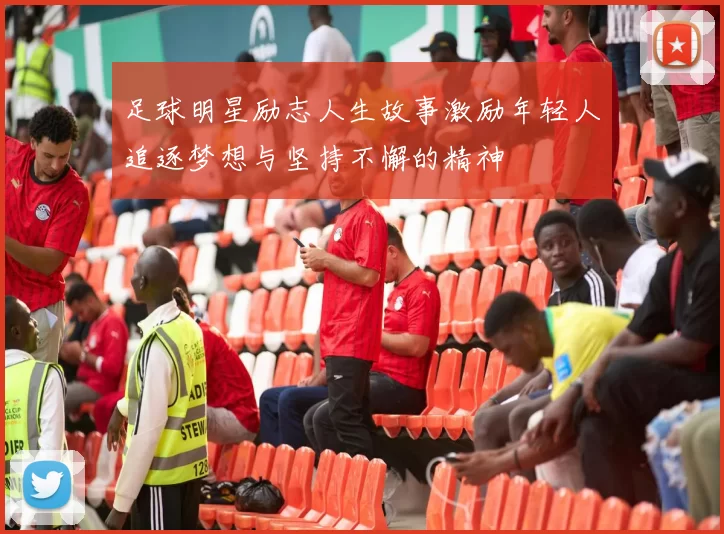 足球明星励志人生故事激励年轻人追逐梦想与坚持不懈的精神