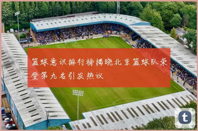 篮球意识排行榜揭晓北京篮球队荣登第九名引发热议